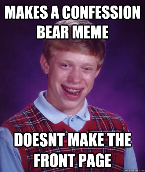 makes a confession bear meme doesnt make the front page - makes a confession bear meme doesnt make the front page  Bad Luck Brian