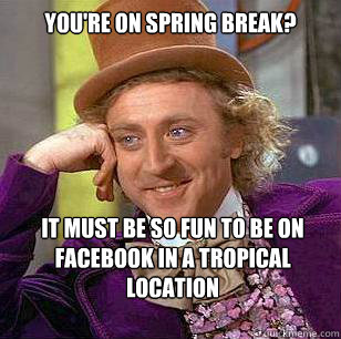 You're on spring break? It must be so fun to be on facebook in a tropical location  Condescending Wonka