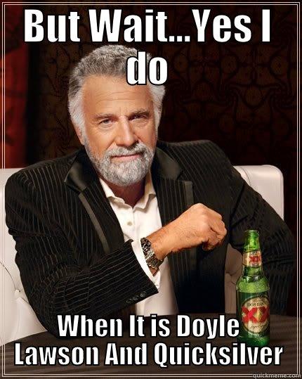 BUT WAIT...YES I DO WHEN IT IS DOYLE LAWSON AND QUICKSILVER The Most Interesting Man In The World