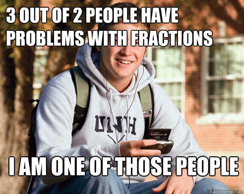 3 OUT OF 2 PEOPLE HAVE PROBLEMS WITH FRACTIONS  I AM ONE OF THOSE PEOPLE - 3 OUT OF 2 PEOPLE HAVE PROBLEMS WITH FRACTIONS  I AM ONE OF THOSE PEOPLE  College Freshman