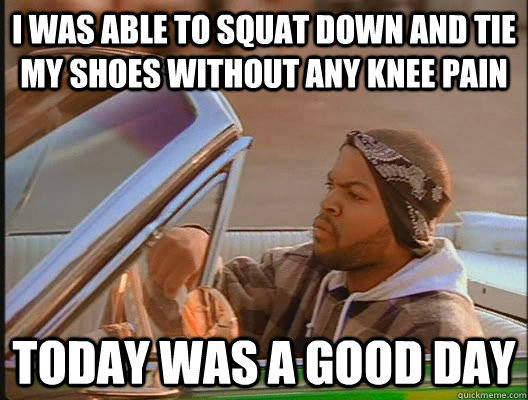 I was able to squat down and tie my shoes without any knee pain Today was a good day  today was a good day