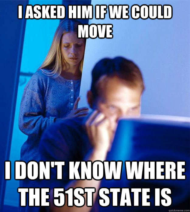 I asked him if we could move I don't know where the 51st state is - I asked him if we could move I don't know where the 51st state is  Redditors Wife