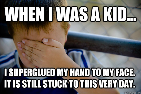 WHEN I WAS A KID... I superglued my hand to my face. It is still stuck to this very day.  Confession kid