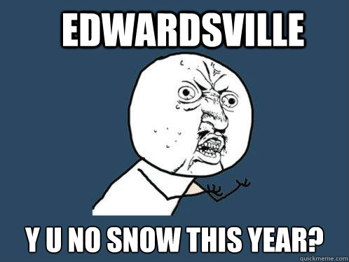 Edwardsville Y U No snow this year? - Edwardsville Y U No snow this year?  Y U No