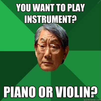 You want to play instrument? Piano or violin?  High Expectations Asian Father