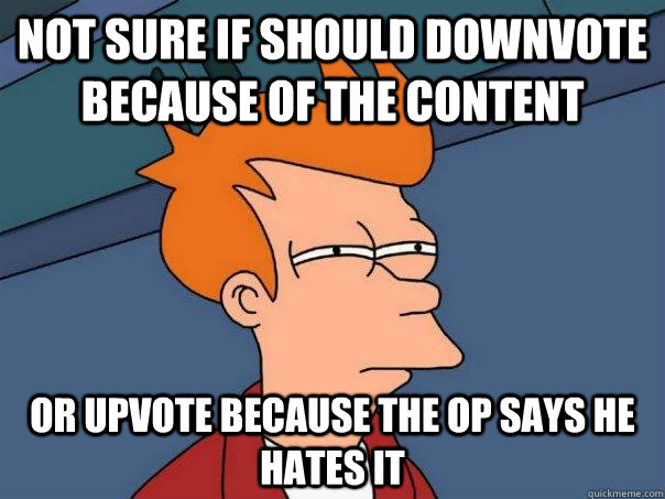 Not sure if should downvote because of the content Or upvote because the OP says he hates it  Futurama Fry