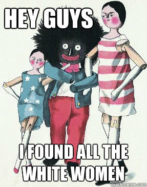 Hey Guys I found all the white women - Hey Guys I found all the white women  Golliwog