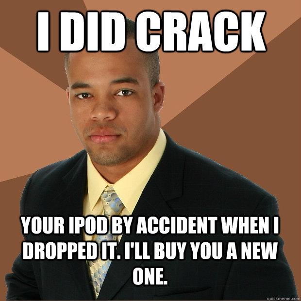 I DID CRACK your iPod by accident when I dropped it. I'll buy you a new one. - I DID CRACK your iPod by accident when I dropped it. I'll buy you a new one.  Successful Black Man