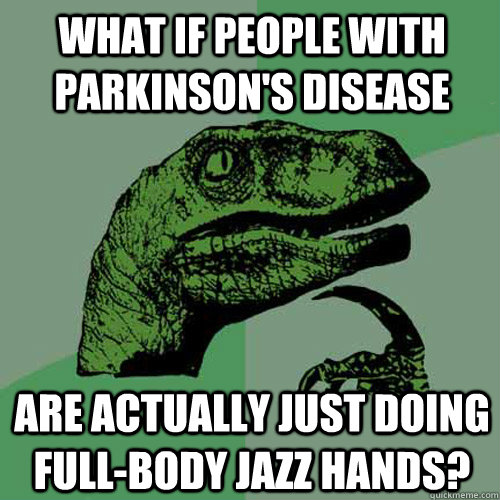 What if people with Parkinson's Disease are actually just doing full-body jazz hands?  Philosoraptor