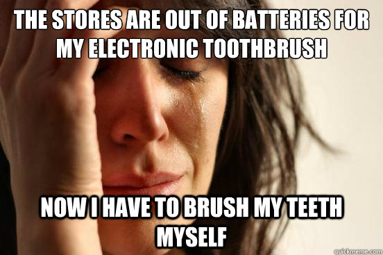 The stores are out of batteries for my electronic toothbrush Now I have to brush my teeth myself - The stores are out of batteries for my electronic toothbrush Now I have to brush my teeth myself  First World Problems