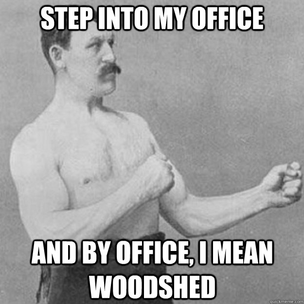 step into my office and by office, i mean woodshed  overly manly man