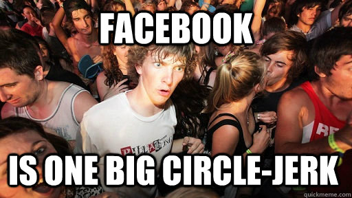 Facebook Is one big circle-jerk  Sudden Clarity Clarence