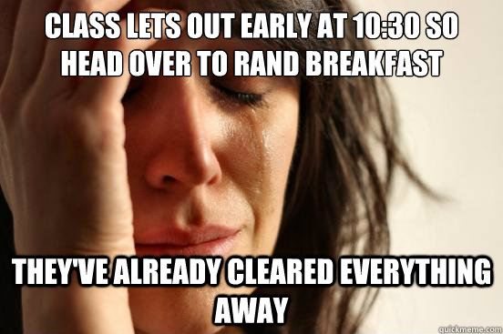 Class lets out early at 10:30 so head over to rand breakfast they've already cleared everything away  First World Problems