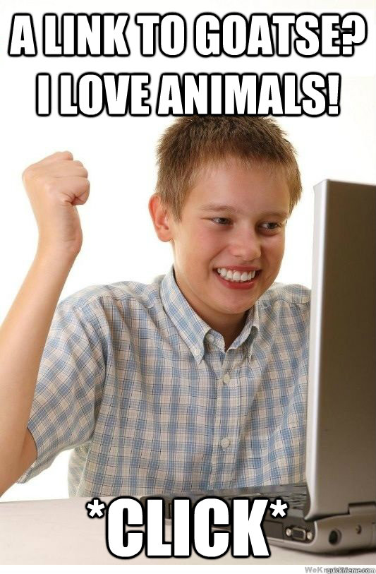 a link to goatse? I love animals! *CLICK*  First Day On Internet Kid