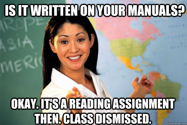 Is it written on your manuals? Okay. It's a reading assignment then. Class dismissed. - Is it written on your manuals? Okay. It's a reading assignment then. Class dismissed.  Unhelpful High School Teacher