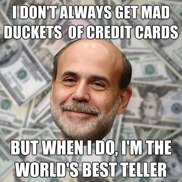 I Don't always get mad duckets  of credit cards But when I do, I'm the world's best teller  Ben Bernanke