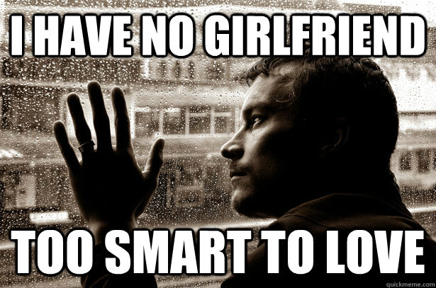 I have no girlfriend too smart to love  Over-Educated Problems