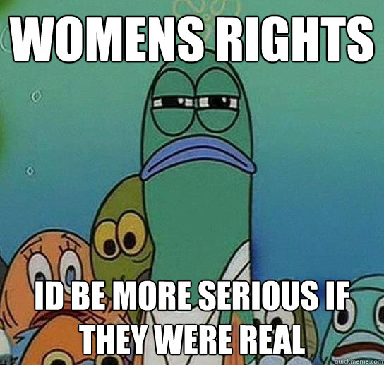 Womens Rights  Id be more serious if they were real - Womens Rights  Id be more serious if they were real  Serious fish SpongeBob