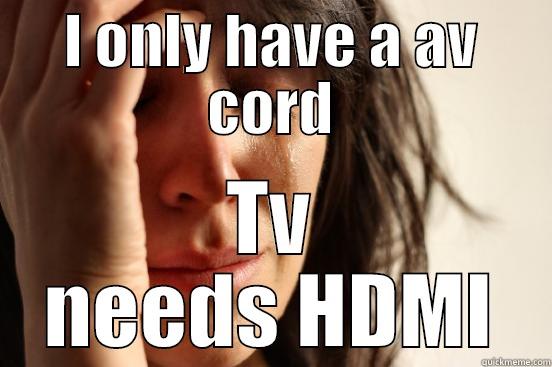 No HDMI cord - I ONLY HAVE A AV CORD TV NEEDS HDMI First World Problems