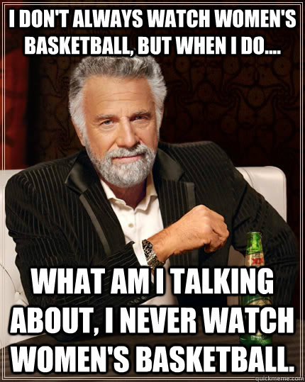 I don't always watch women's basketball, but when I do.... What am I talking about, I never watch women's basketball.  The Most Interesting Man In The World