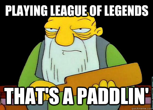 Playing League of Legends That's a paddlin'  Thats a paddlin