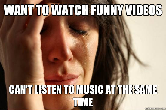 Want to watch funny videos Can't listen to music at the same time  First World Problems