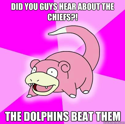 Did you guys hear about the chiefs?! the dolphins beat them  Slowpoke