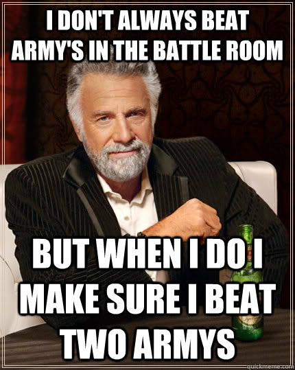 I don't always beat army's in the battle room but when I do I make sure I beat two armys  The Most Interesting Man In The World