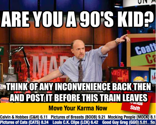 are you a 90's kid? think of any inconvenience back then and post it before this train leaves - are you a 90's kid? think of any inconvenience back then and post it before this train leaves  Mad Karma with Jim Cramer