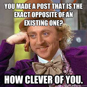 You made a post that is the exact opposite of an existing one? How clever of you. - You made a post that is the exact opposite of an existing one? How clever of you.  Condescending Wonka