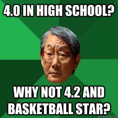 4.0 in high school? why not 4.2 and basketball star?  High Expectations Asian Father