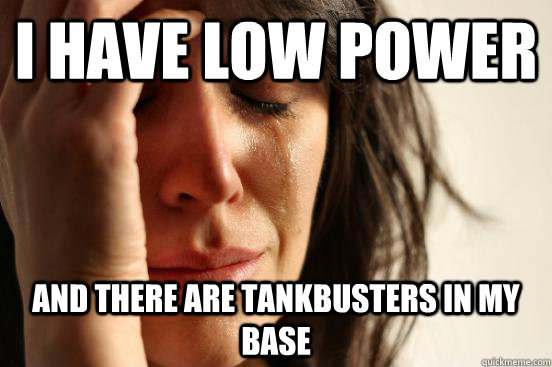 I have low power and there are tankbusters in my base  First World Problems