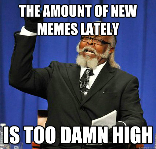 the amount of new memes lately Is too damn high  Jimmy McMillan