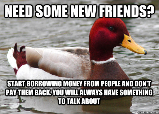 Need some new friends? Start borrowing money from people and don't pay them back. You will always have something to talk about - Need some new friends? Start borrowing money from people and don't pay them back. You will always have something to talk about  Malicious Advice Mallard