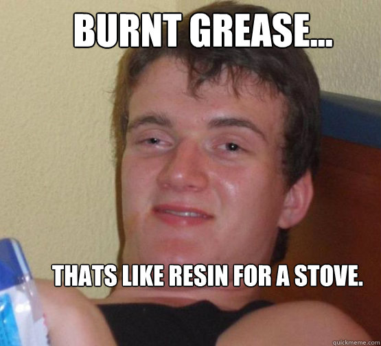 Burnt grease... Thats like resin for a stove.  Stoner Stanley