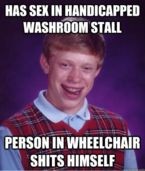 HAS SEX IN HANDICAPPED WASHROOM STALL PERSON IN WHEELCHAIR SHITS HIMSELF   Bad Luck Brian