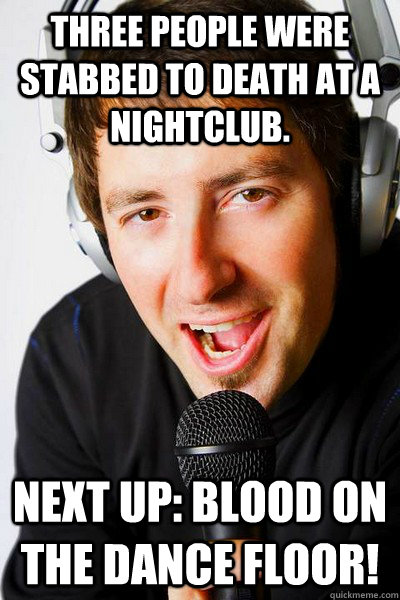 three people were stabbed to death at a nightclub. Next up: Blood On the dance floor!  inappropriate radio DJ