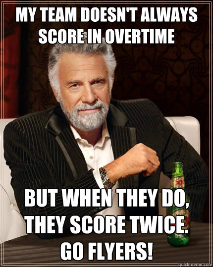 My team doesn't always score in overtime But when they do, they score twice. 
GO FLYERS!  The Most Interesting Man In The World