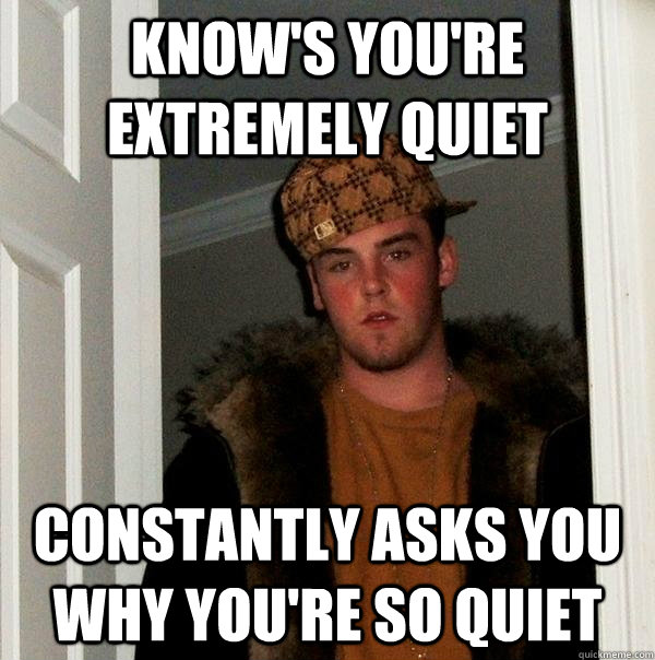 know's you're extremely quiet constantly asks you why you're so quiet - know's you're extremely quiet constantly asks you why you're so quiet  Scumbag Steve