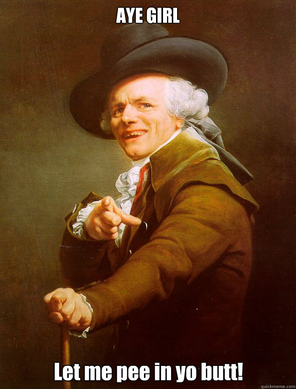 AYE GIRL Let me pee in yo butt!  Joseph Ducreux