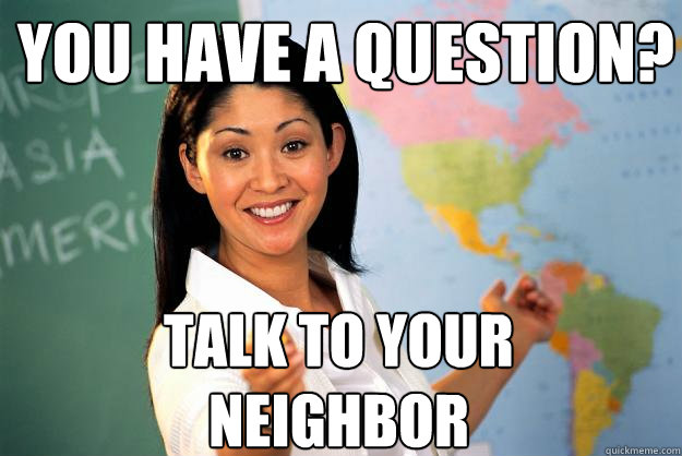 YOU HAVE A QUESTION? TALK TO YOUR NEIGHBOR - YOU HAVE A QUESTION? TALK TO YOUR NEIGHBOR  Unhelpful High School Teacher