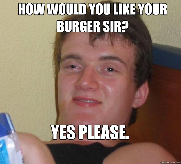 how would you like your burger sir? yes please.  10 Guy