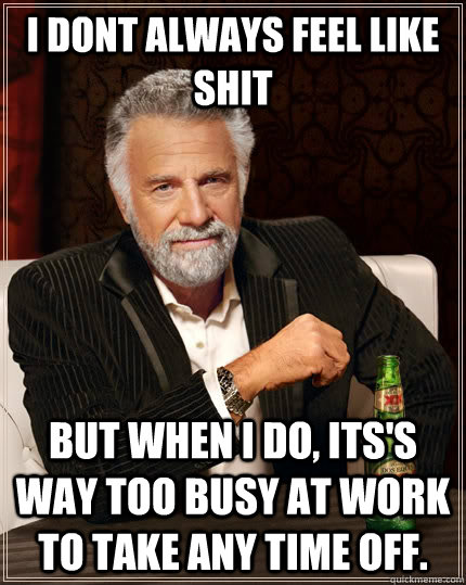 i dont always feel like shit but when I do, its's way too busy at work to take any time off.  The Most Interesting Man In The World