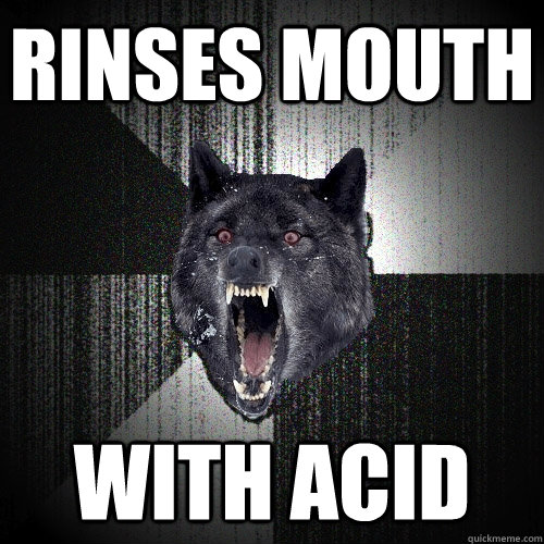 rinses mouth with acid  Insanity Wolf