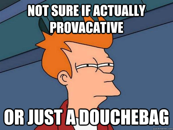 Not sure if actually provacative or just a douchebag - Not sure if actually provacative or just a douchebag  Futurama Fry