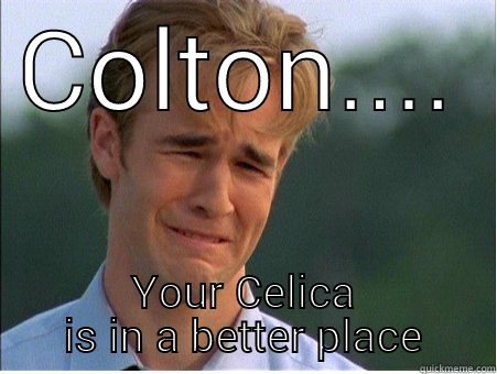 COLTON.... YOUR CELICA IS IN A BETTER PLACE 1990s Problems