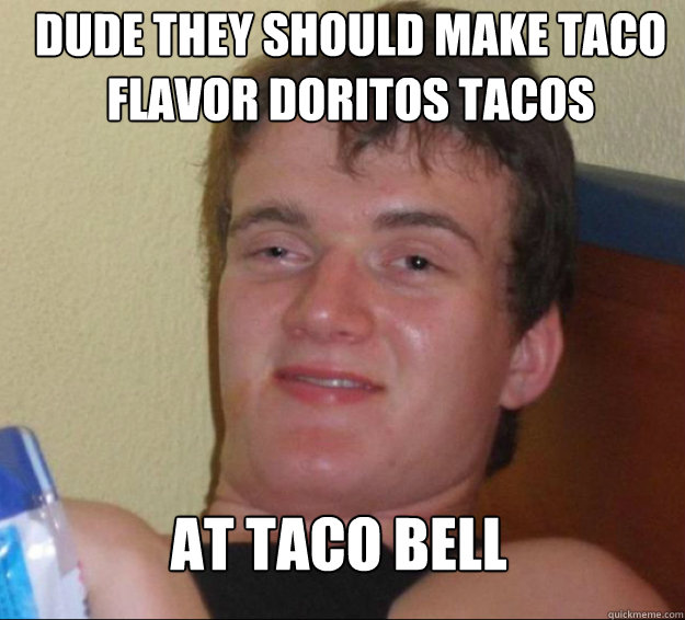 Dude They should make taco flavor Doritos tacos at taco bell  10 Guy