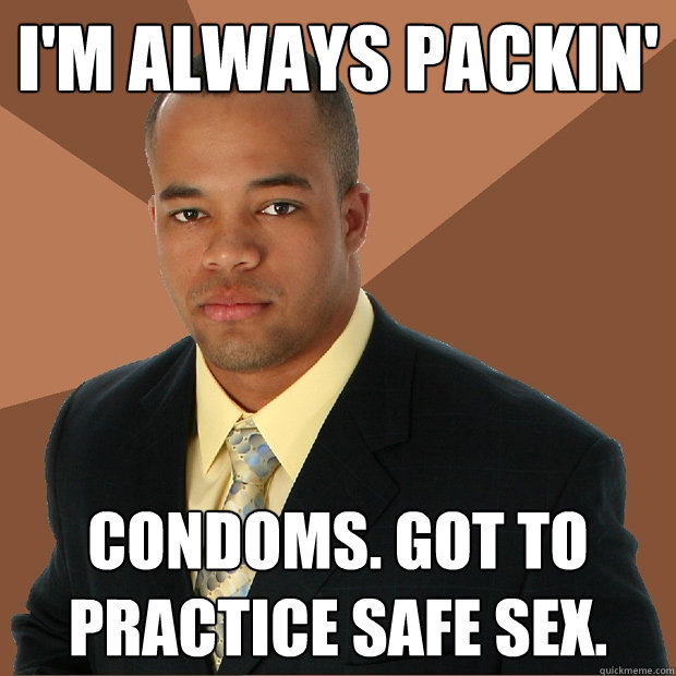 I'm Always packin'  Condoms. Got to practice safe sex.   Successful Black Man