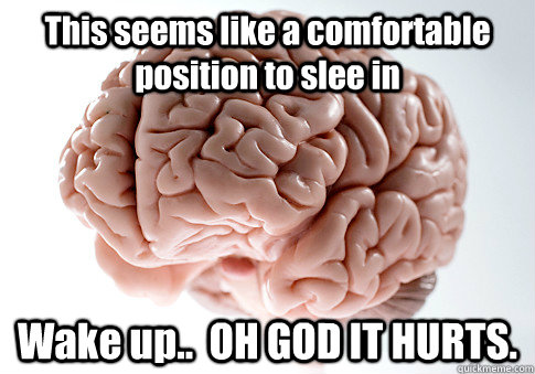 This seems like a comfortable position to slee in Wake up..  OH GOD IT HURTS.   Scumbag Brain