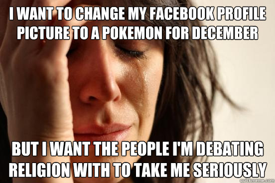 I want to change my facebook profile picture to a pokemon for December But I want the people I'm debating religion with to take me seriously - I want to change my facebook profile picture to a pokemon for December But I want the people I'm debating religion with to take me seriously  First World Problems